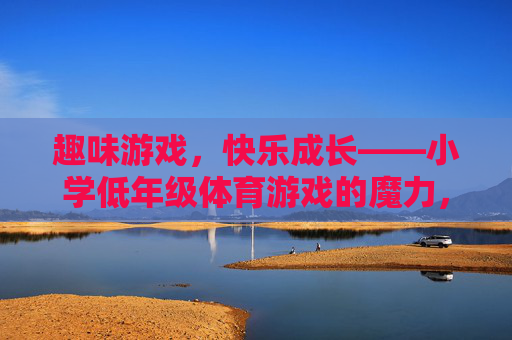 趣味游戏,快乐成长——小学低年级体育游戏的魔力,小学低年级趣味体育游戏,快乐成长的魔力 趣味游戏,快乐成长——小学低年级体育游戏的魔力,小学低年级趣味体育游戏,快乐成长的魔力