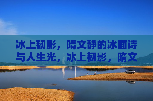冰上韧影，隋文静的冰面诗与人生光，冰上韧影，隋文静的诗与光