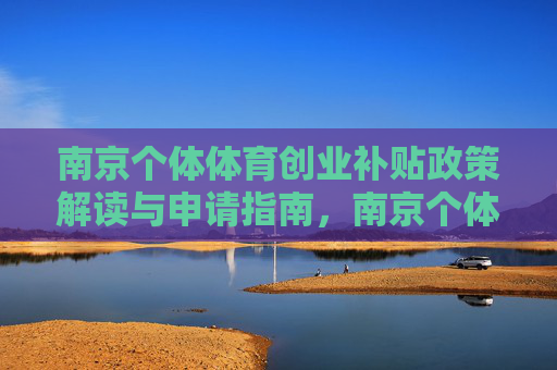 南京个体体育创业补贴政策解读与申请指南,南京个体体育创业补贴政策解读与申请指南 南京个体体育创业补贴政策解读与申请指南,南京个体体育创业补贴政策解读与申请指南