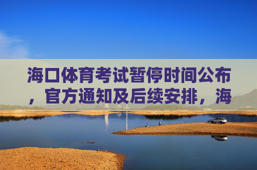 海口体育考试暂停时间公布，官方通知及后续安排，海口体育考试暂停时间公布，官方通知及后续安排