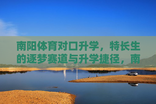 南阳体育对口升学,特长生的逐梦赛道与升学捷径,南阳体育特长生,逐梦赛道与升学捷径 南阳体育对口升学,特长生的逐梦赛道与升学捷径,南阳体育特长生,逐梦赛道与升学捷径