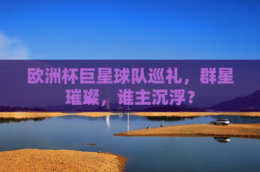 欧洲杯巨星球队巡礼,群星璀璨,谁主沉浮? 欧洲杯巨星球队巡礼,群星璀璨,谁主沉浮?