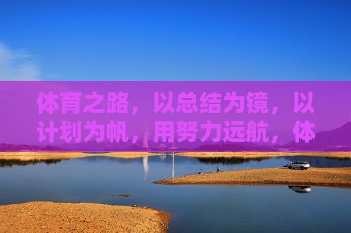 体育之路,以总结为镜,以计划为帆,用努力远航,体育之路,总结为镜,计划为帆,努力远航 体育之路,以总结为镜,以计划为帆,用努力远航,体育之路,总结为镜,计划为帆,努力远航