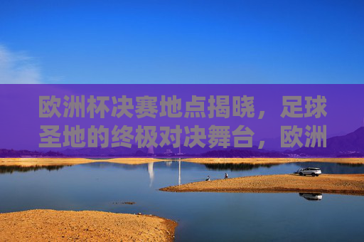 欧洲杯决赛地点揭晓,足球圣地的终极对决舞台,欧洲杯决赛圣地揭晓,终极对决舞台落定 欧洲杯决赛地点揭晓,足球圣地的终极对决舞台,欧洲杯决赛圣地揭晓,终极对决舞台落定