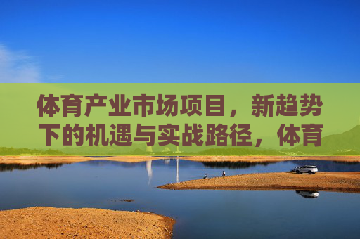 体育产业市场项目,新趋势下的机遇与实战路径,体育产业项目,新趋势机遇与实战路径 体育产业市场项目,新趋势下的机遇与实战路径,体育产业项目,新趋势机遇与实战路径