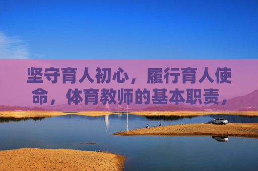 坚守育人初心,履行育人使命,体育教师的基本职责,体育教师,坚守初心使命,履行育人基本职责 坚守育人初心,履行育人使命,体育教师的基本职责,体育教师,坚守初心使命,履行育人基本职责
