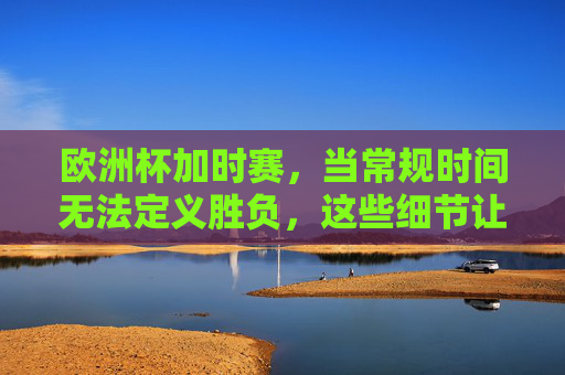 欧洲杯加时赛,当常规时间无法定义胜负,这些细节让心跳漏跳半拍,欧洲杯加时赛,细节拉满,心跳漏跳半拍 欧洲杯加时赛,当常规时间无法定义胜负,这些细节让心跳漏跳半拍,欧洲杯加时赛,细节拉满,心跳漏跳半拍