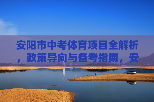 安阳市中考体育项目全解析，政策导向与备考指南，安阳市中考体育项目全解析，政策导向与备考指南
