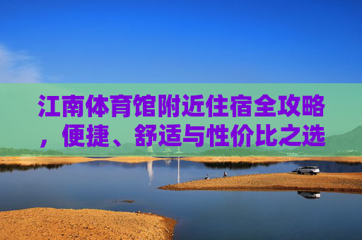 江南体育馆附近住宿全攻略,便捷、舒适与性价比之选,江南体育馆附近住宿全攻略,便捷舒适高性价比之选 江南体育馆附近住宿全攻略,便捷、舒适与性价比之选,江南体育馆附近住宿全攻略,便捷舒适高性价比之选