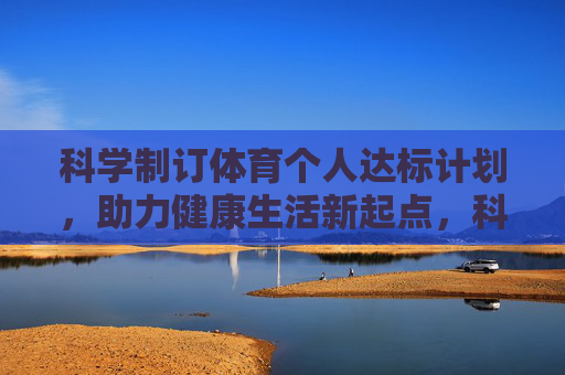 科学制订体育个人达标计划,助力健康生活新起点,科学制定个人体育达标计划,开启健康生活新起点 科学制订体育个人达标计划,助力健康生活新起点,科学制定个人体育达标计划,开启健康生活新起点