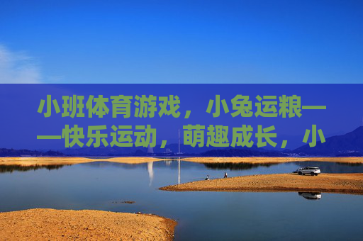 小班体育游戏,小兔运粮——快乐运动,萌趣成长,小班体育游戏小兔运粮,快乐运动萌趣成长 小班体育游戏,小兔运粮——快乐运动,萌趣成长,小班体育游戏小兔运粮,快乐运动萌趣成长