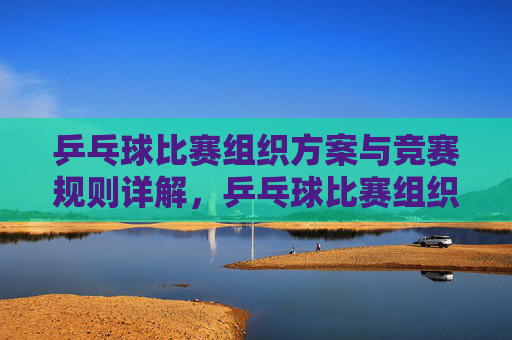 乒乓球比赛组织方案与竞赛规则详解,乒乓球比赛组织方案与竞赛规则详解 乒乓球比赛组织方案与竞赛规则详解,乒乓球比赛组织方案与竞赛规则详解