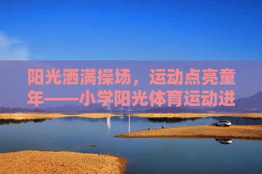 阳光洒满操场，运动点亮童年——小学阳光体育运动进行时，阳光操场，运动童年——小学阳光体育运动进行时