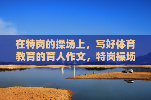 在特岗的操场上,写好体育教育的育人作文,特岗操场上的体育育人答卷 在特岗的操场上,写好体育教育的育人作文,特岗操场上的体育育人答卷