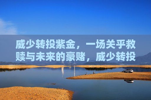 威少转投紫金,一场关乎救赎与未来的豪赌,威少转投紫金,救赎与未来的豪赌 威少转投紫金,一场关乎救赎与未来的豪赌,威少转投紫金,救赎与未来的豪赌