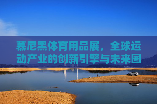 慕尼黑体育用品展,全球运动产业的创新引擎与未来图景,慕尼黑体育用品展,全球运动产业的创新引擎与未来图景 慕尼黑体育用品展,全球运动产业的创新引擎与未来图景,慕尼黑体育用品展,全球运动产业的创新引擎与未来图景