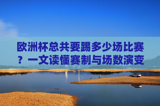欧洲杯总共要踢多少场比赛?一文读懂赛制与场数演变,欧洲杯赛制与场数演变,总场数一文读懂 欧洲杯总共要踢多少场比赛?一文读懂赛制与场数演变,欧洲杯赛制与场数演变,总场数一文读懂