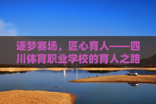逐梦赛场,匠心育人——四川体育职业学校的育人之路,四川体育职业学校,逐梦赛场,匠心育人 逐梦赛场,匠心育人——四川体育职业学校的育人之路,四川体育职业学校,逐梦赛场,匠心育人