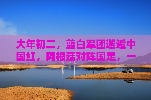 大年初二,蓝白军团邂逅中国红,阿根廷对阵国足,一场跨越山海的足坛约定,大年初二,蓝白军团邂逅中国红,跨越山海的足坛约定 大年初二,蓝白军团邂逅中国红,阿根廷对阵国足,一场跨越山海的足坛约定,大年初二,蓝白军团邂逅中国红,跨越山海的足坛约定