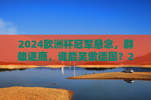2024欧洲杯冠军悬念,群雄逐鹿,谁能笑傲德国?2024欧洲杯群雄逐鹿,冠军悬念谁能笑傲德国? 2024欧洲杯冠军悬念,群雄逐鹿,谁能笑傲德国?2024欧洲杯群雄逐鹿,冠军悬念谁能笑傲德国?