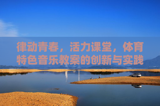 律动青春,活力课堂,体育特色音乐教案的创新与实践,律动青春,活力课堂,体育特色音乐教案的创新实践 律动青春,活力课堂,体育特色音乐教案的创新与实践,律动青春,活力课堂,体育特色音乐教案的创新实践
