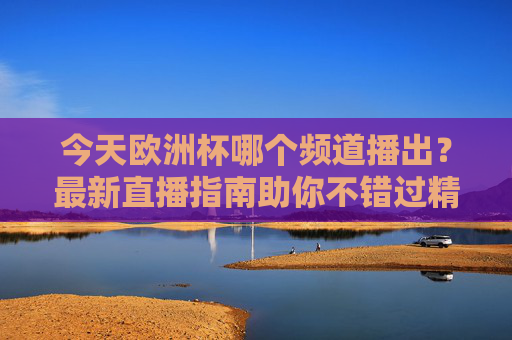 今天欧洲杯哪个频道播出?最新直播指南助你不错过精彩瞬间 今天欧洲杯哪个频道播出?最新直播指南助你不错过精彩瞬间