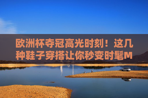 欧洲杯夺冠高光时刻!这几种鞋子穿搭让你秒变时髦MVP,欧洲杯夺冠高光时刻!这几种鞋子穿搭让你秒变时髦MVP 欧洲杯夺冠高光时刻!这几种鞋子穿搭让你秒变时髦MVP,欧洲杯夺冠高光时刻!这几种鞋子穿搭让你秒变时髦MVP