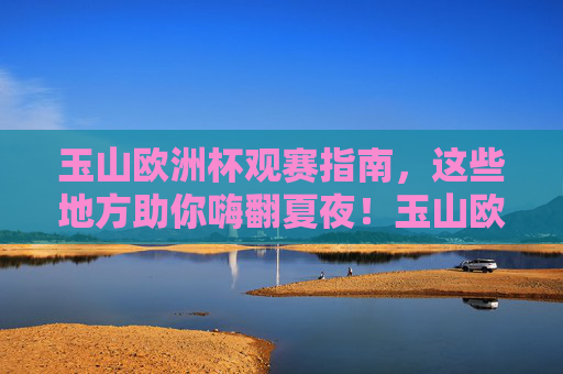 玉山欧洲杯观赛指南,这些地方助你嗨翻夏夜!玉山欧洲杯观赛指南,嗨翻夏夜看球攻略 玉山欧洲杯观赛指南,这些地方助你嗨翻夏夜!玉山欧洲杯观赛指南,嗨翻夏夜看球攻略