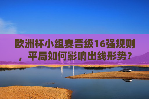 欧洲杯小组赛晋级16强规则,平局如何影响出线形势?欧洲杯小组赛晋级16强规则,平局对出线形势的影响 欧洲杯小组赛晋级16强规则,平局如何影响出线形势?欧洲杯小组赛晋级16强规则,平局对出线形势的影响