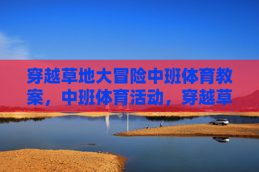 穿越草地大冒险中班体育教案,中班体育活动,穿越草地大冒险 穿越草地大冒险中班体育教案,中班体育活动,穿越草地大冒险