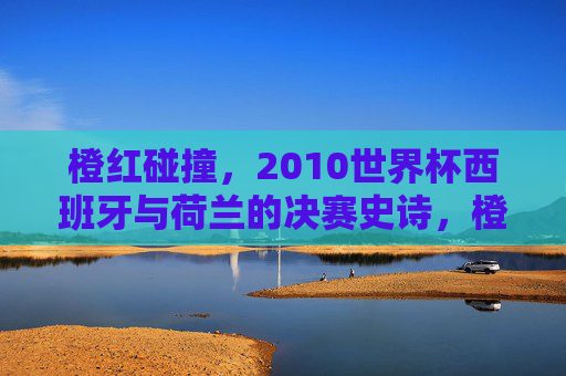 橙红碰撞,2010世界杯西班牙与荷兰的决赛史诗,橙红碰撞,2010世界杯西班牙荷兰决赛史诗 橙红碰撞,2010世界杯西班牙与荷兰的决赛史诗,橙红碰撞,2010世界杯西班牙荷兰决赛史诗