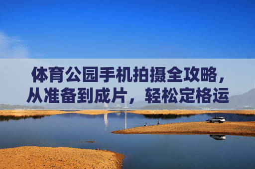 体育公园手机拍摄全攻略,从准备到成片,轻松定格运动之美,体育公园手机拍摄全攻略,从准备到成片,定格运动之美 体育公园手机拍摄全攻略,从准备到成片,轻松定格运动之美,体育公园手机拍摄全攻略,从准备到成片,定格运动之美