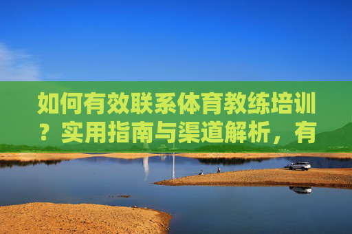如何有效联系体育教练培训？实用指南与渠道解析，有效联系体育教练培训，实用指南与渠道解析