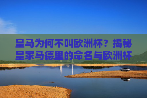 皇马为何不叫欧洲杯?揭秘皇家马德里的命名与欧洲杯的渊源,皇马为何不叫欧洲杯?揭秘其命名与欧洲杯的渊源 皇马为何不叫欧洲杯?揭秘皇家马德里的命名与欧洲杯的渊源,皇马为何不叫欧洲杯?揭秘其命名与欧洲杯的渊源