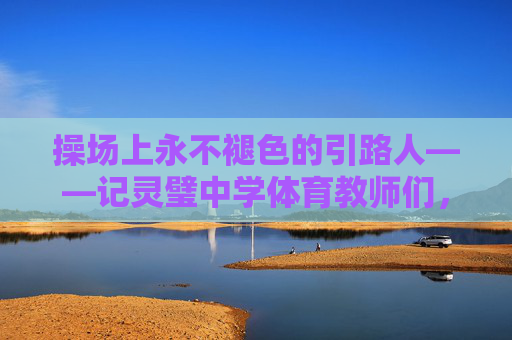操场上永不褪色的引路人——记灵璧中学体育教师们,操场永不褪色的引路人——灵璧中学体育教师 操场上永不褪色的引路人——记灵璧中学体育教师们,操场永不褪色的引路人——灵璧中学体育教师