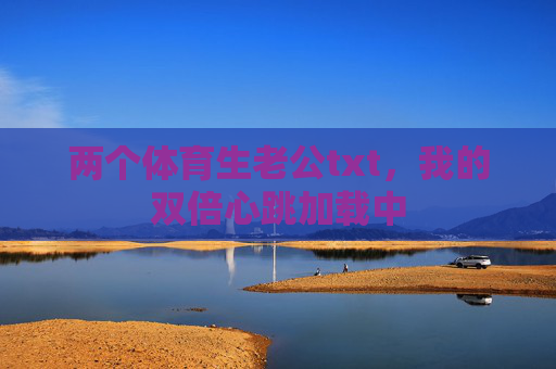两个体育生老公txt,我的双倍心跳加载中 两个体育生老公txt,我的双倍心跳加载中