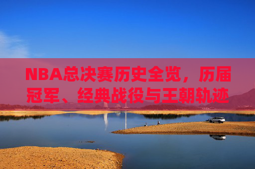 NBA总决赛历史全览,历届冠军、经典战役与王朝轨迹,NBA总决赛历史全览,历届冠军、经典战役与王朝轨迹 NBA总决赛历史全览,历届冠军、经典战役与王朝轨迹,NBA总决赛历史全览,历届冠军、经典战役与王朝轨迹