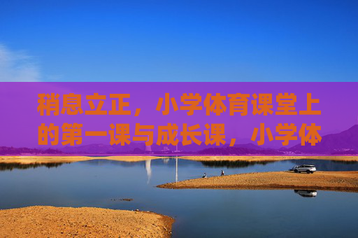 稍息立正,小学体育课堂上的第一课与成长课,小学体育稍息立正,第一课亦是成长课 稍息立正,小学体育课堂上的第一课与成长课,小学体育稍息立正,第一课亦是成长课