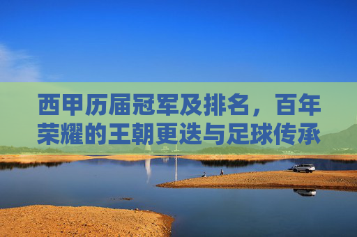 西甲历届冠军及排名,百年荣耀的王朝更迭与足球传承 西甲历届冠军及排名,百年荣耀的王朝更迭与足球传承