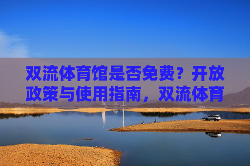 双流体育馆是否免费?开放政策与使用指南,双流体育馆免费政策及使用指南 双流体育馆是否免费?开放政策与使用指南,双流体育馆免费政策及使用指南