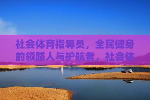 社会体育指导员,全民健身的领路人与护航者,社会体育指导员,全民健身的领路护航者 社会体育指导员,全民健身的领路人与护航者,社会体育指导员,全民健身的领路护航者
