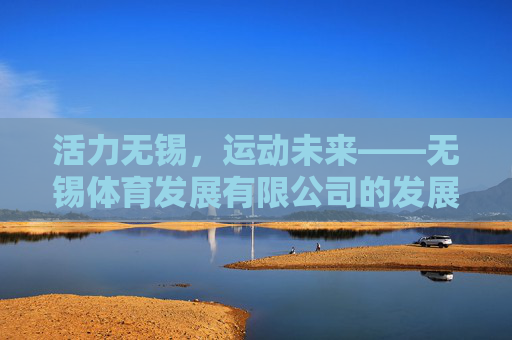 活力无锡,运动未来——无锡体育发展有限公司的发展之路,活力无锡,运动未来——无锡体育发展有限公司发展之路 活力无锡,运动未来——无锡体育发展有限公司的发展之路,活力无锡,运动未来——无锡体育发展有限公司发展之路