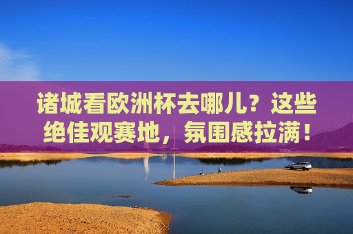 诸城看欧洲杯去哪儿？这些绝佳观赛地，氛围感拉满！诸城看欧洲杯去哪儿？氛围感拉满的绝佳观赛地