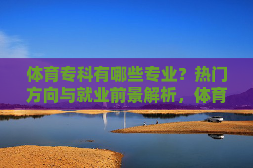 体育专科有哪些专业？热门方向与就业前景解析，体育专科专业解析，热门方向与就业前景