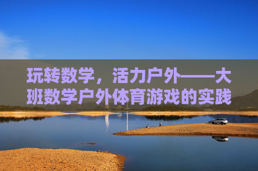 玩转数学,活力户外——大班数学户外体育游戏的实践与探索,玩转数学,活力户外——大班数学户外体育游戏的实践与探索 玩转数学,活力户外——大班数学户外体育游戏的实践与探索,玩转数学,活力户外——大班数学户外体育游戏的实践与探索