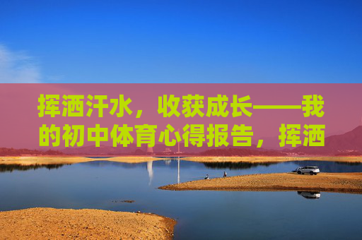 挥洒汗水,收获成长——我的初中体育心得报告,挥洒汗水,收获成长——初中体育心得 挥洒汗水,收获成长——我的初中体育心得报告,挥洒汗水,收获成长——初中体育心得