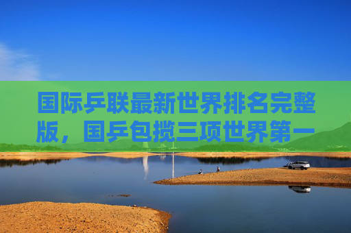 国际乒联最新世界排名完整版,国乒包揽三项世界第一,新星崛起重塑格局,国乒包揽三项世界第一,国际乒联最新排名新星崛起重塑格局 国际乒联最新世界排名完整版,国乒包揽三项世界第一,新星崛起重塑格局,国乒包揽三项世界第一,国际乒联最新排名新星崛起重塑格局