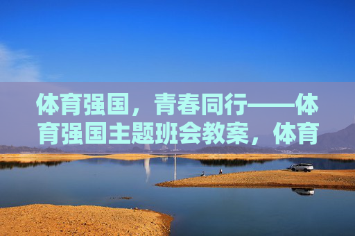 体育强国,青春同行——体育强国主题班会教案,体育强国,青春同行——主题班会教案 体育强国,青春同行——体育强国主题班会教案,体育强国,青春同行——主题班会教案