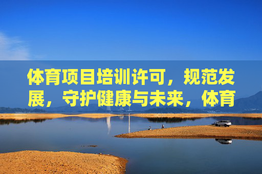 体育项目培训许可,规范发展,守护健康与未来,体育项目培训许可,规范发展守护健康未来 体育项目培训许可,规范发展,守护健康与未来,体育项目培训许可,规范发展守护健康未来