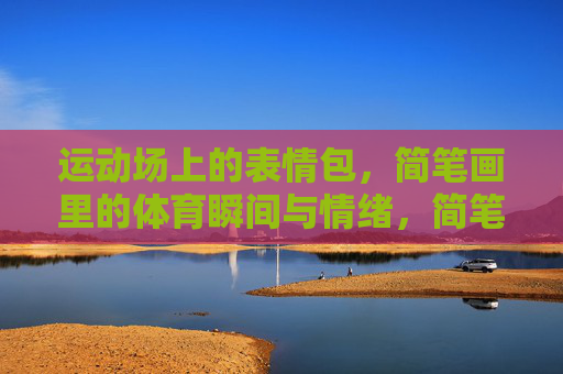 运动场上的表情包,简笔画里的体育瞬间与情绪,简笔画体育表情包,运动场上的情绪瞬间 运动场上的表情包,简笔画里的体育瞬间与情绪,简笔画体育表情包,运动场上的情绪瞬间